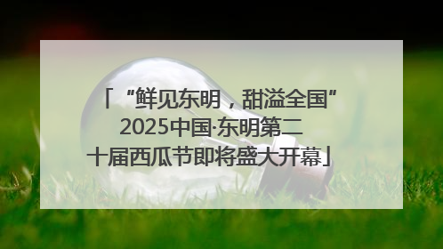 “鲜见东明，甜溢全国” 2025中国·东明第二十届西瓜节即将盛大开幕