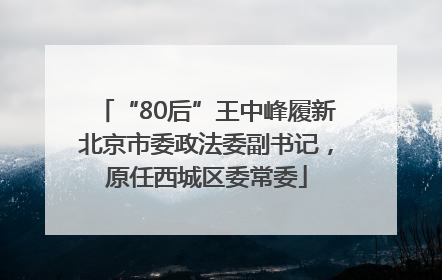 “80后”王中峰履新北京市委政法委副书记，原任西城区委常委
