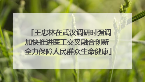 王忠林在武汉调研时强调 加快推进医工交叉融合创新 全力保障人民群众生命健康