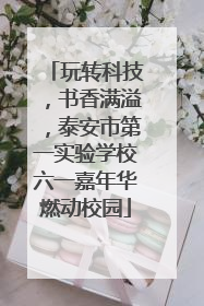 玩转科技，书香满溢，泰安市第一实验学校六一嘉年华燃动校园