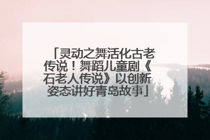 灵动之舞活化古老传说！舞蹈儿童剧《石老人传说》以创新姿态讲好青岛故事
