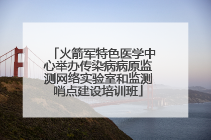 火箭军特色医学中心举办传染病病原监测网络实验室和监测哨点建设培训班