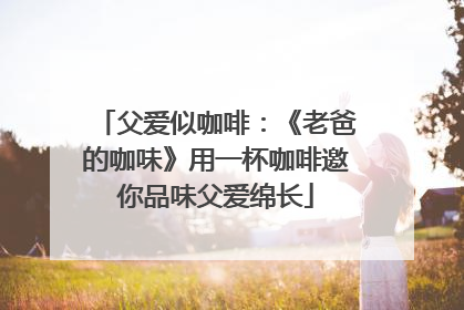 父爱似咖啡：《老爸的咖味》用一杯咖啡邀你品味父爱绵长
