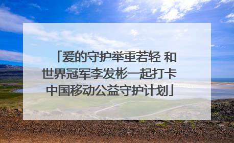 爱的守护举重若轻 和世界冠军李发彬一起打卡中国移动公益守护计划