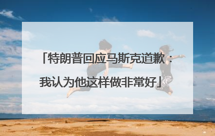 特朗普回应马斯克道歉：我认为他这样做非常好