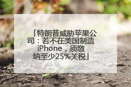 特朗普威胁苹果公司：若不在美国制造iPhone，须缴纳至少25%关税