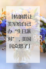特朗普让美军给自己办“生日派对”，美国民众怒了