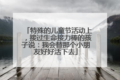 特殊的儿童节活动上，接过生命接力棒的孩子说：我会替那个小朋友好好活下去