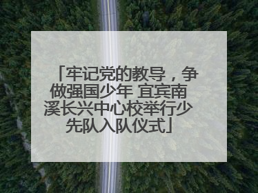 牢记党的教导，争做强国少年 宜宾南溪长兴中心校举行少先队入队仪式
