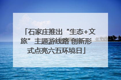 石家庄推出“生态+文旅”主题游线路 创新形式点亮六五环境日