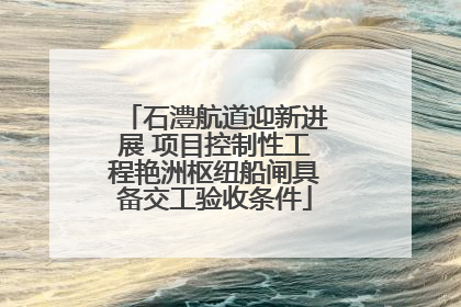 石澧航道迎新进展 项目控制性工程艳洲枢纽船闸具备交工验收条件