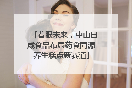 着眼未来，中山日威食品布局药食同源养生糕点新赛道