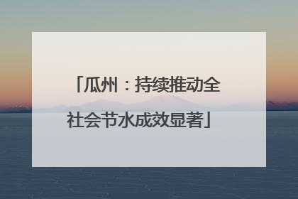 瓜州：持续推动全社会节水成效显著