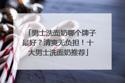 男士洗面奶哪个牌子最好？清爽无负担！十大男士洗面奶推荐