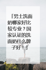 男士洗面奶哪家好比较专业？国家认证的洗面奶什么牌子好！