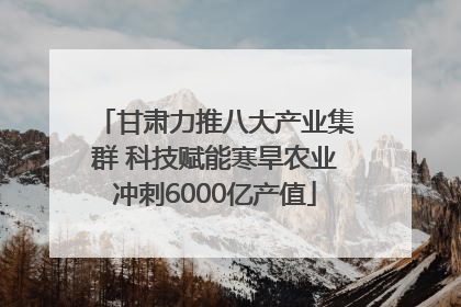 甘肃力推八大产业集群 科技赋能寒旱农业冲刺6000亿产值