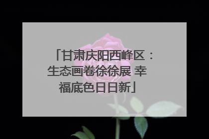 甘肃庆阳西峰区：生态画卷徐徐展 幸福底色日日新