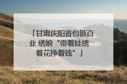 甘肃庆阳香包链百业 绣娘“带着娃绣着花挣着钱”