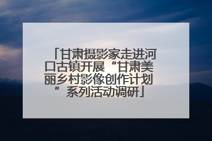 甘肃摄影家走进河口古镇开展“甘肃美丽乡村影像创作计划”系列活动调研