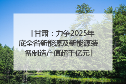 甘肃：力争2025年底全省新能源及新能源装备制造产值超千亿元