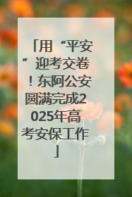 用“平安”迎考交卷！东阿公安圆满完成2025年高考安保工作