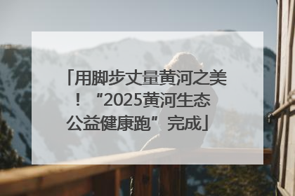 用脚步丈量黄河之美！“2025黄河生态公益健康跑”完成