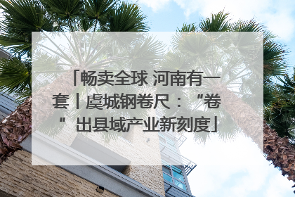 畅卖全球 河南有一套丨虞城钢卷尺：“卷”出县域产业新刻度