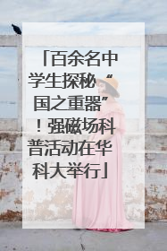 百余名中学生探秘“国之重器”！强磁场科普活动在华科大举行