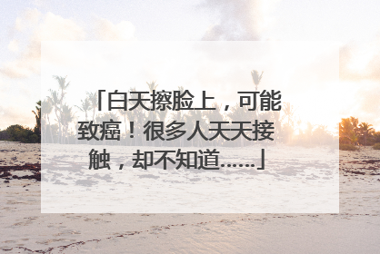 白天擦脸上，可能致癌！很多人天天接触，却不知道……