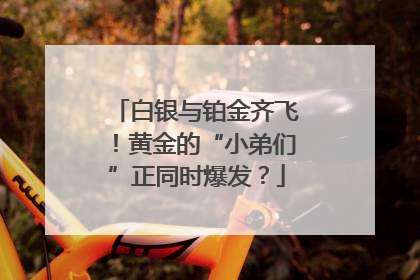 白银与铂金齐飞！黄金的“小弟们”正同时爆发？