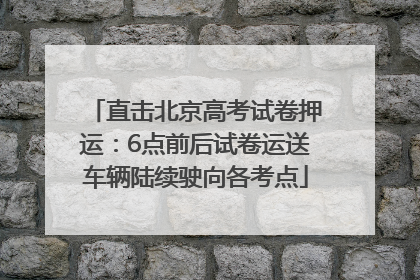 直击北京高考试卷押运：6点前后试卷运送车辆陆续驶向各考点