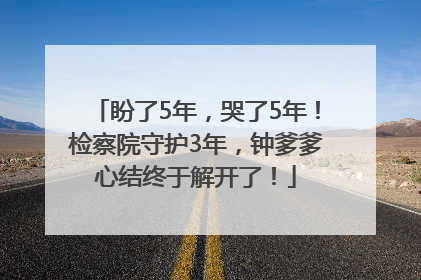 盼了5年，哭了5年！检察院守护3年，钟爹爹心结终于解开了！