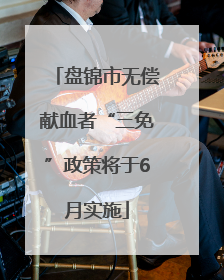 盘锦市无偿献血者“三免”政策将于6月实施