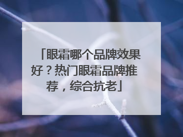 眼霜哪个品牌效果好？热门眼霜品牌推荐，综合抗老