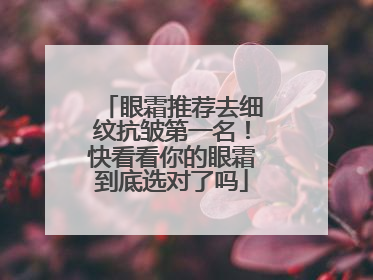 眼霜推荐去细纹抗皱第一名！快看看你的眼霜到底选对了吗