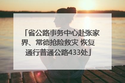 省公路事务中心赴张家界、常德抢险救灾 恢复通行普通公路433处