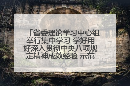 省委理论学习中心组举行集中学习 学好用好深入贯彻中央八项规定精神成效经验 示范带头持续推动全省学习教育走深走实