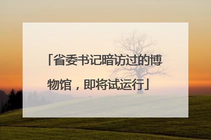 省委书记暗访过的博物馆，即将试运行