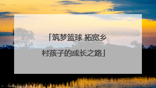 筑梦篮球 拓宽乡村孩子的成长之路