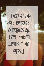 破局与重构：鹰潭公立医院改革书写“家门口就医”新答卷