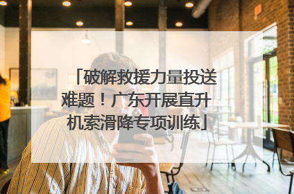 破解救援力量投送难题！广东开展直升机索滑降专项训练