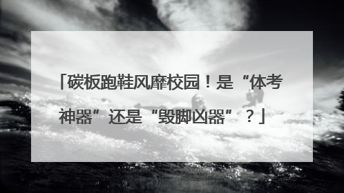 碳板跑鞋风靡校园！是“体考神器”还是“毁脚凶器”？