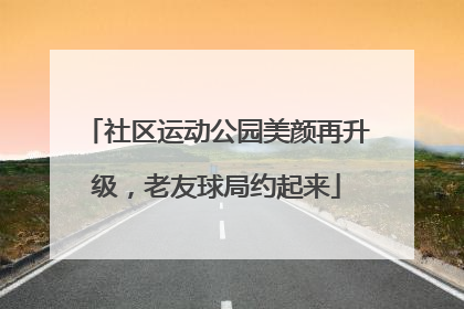 社区运动公园美颜再升级，老友球局约起来