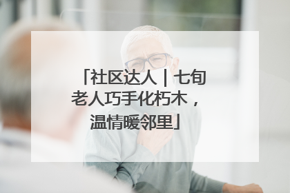 社区达人｜七旬老人巧手化朽木，温情暖邻里