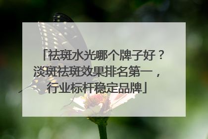 祛斑水光哪个牌子好？淡斑祛斑效果排名第一，行业标杆稳定品牌