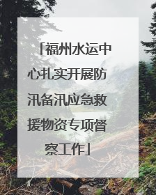 福州水运中心扎实开展防汛备汛应急救援物资专项督察工作