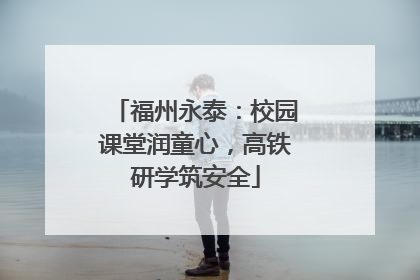 福州永泰：校园课堂润童心，高铁研学筑安全