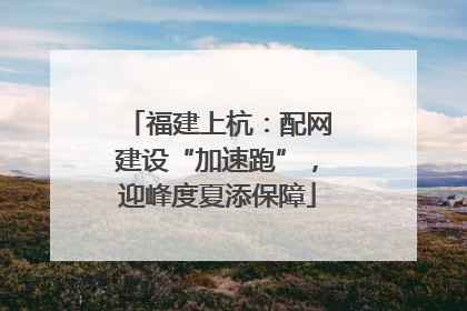 福建上杭：配网建设“加速跑”，迎峰度夏添保障