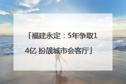 福建永定：5年争取14亿 扮靓城市会客厅