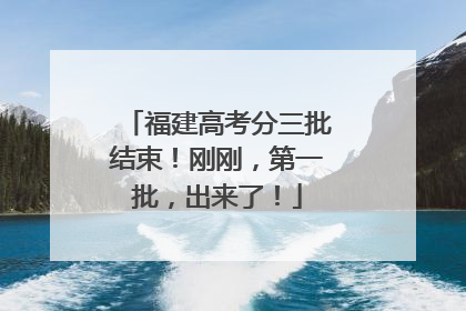 福建高考分三批结束！刚刚，第一批，出来了！